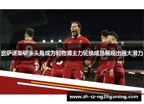 宽萨逐渐崭露头角成为利物浦主力轮换成员展现出强大潜力 宽萨逐渐崭露头角成为利物浦主力轮换成员展现出强大潜力